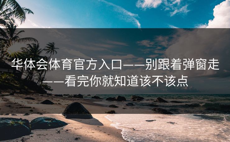 华体会体育官方入口——别跟着弹窗走——看完你就知道该不该点