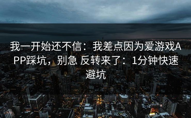 我一开始还不信：我差点因为爱游戏APP踩坑，别急 反转来了：1分钟快速避坑