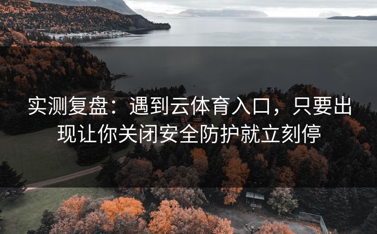 实测复盘：遇到云体育入口，只要出现让你关闭安全防护就立刻停