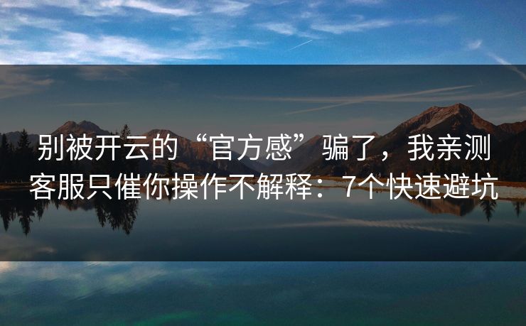 别被开云的“官方感”骗了，我亲测客服只催你操作不解释：7个快速避坑