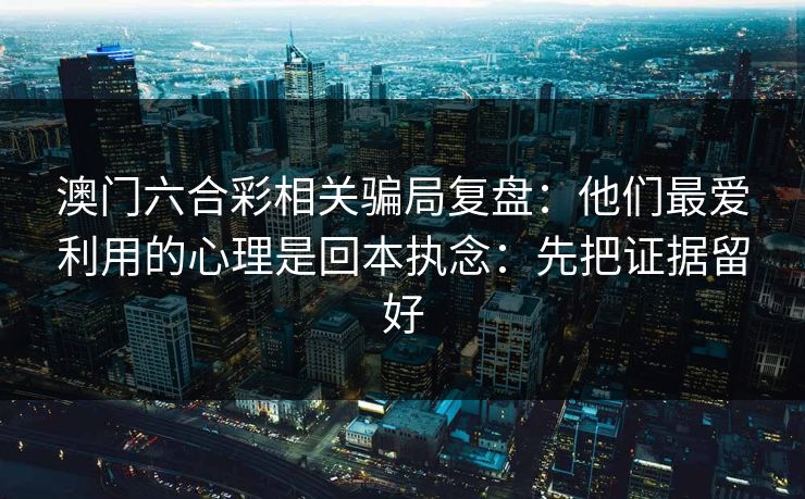 澳门六合彩相关骗局复盘：他们最爱利用的心理是回本执念：先把证据留好