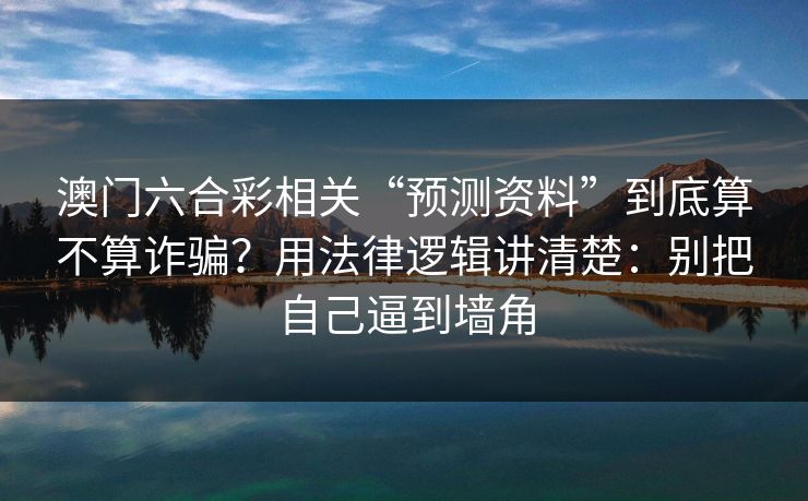 澳门六合彩相关“预测资料”到底算不算诈骗？用法律逻辑讲清楚：别把自己逼到墙角