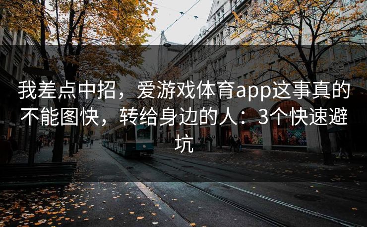 我差点中招，爱游戏体育app这事真的不能图快，转给身边的人：3个快速避坑