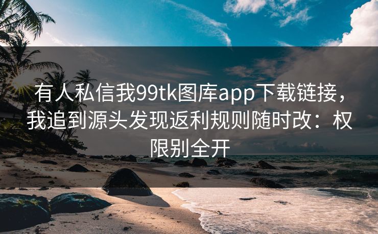 有人私信我99tk图库app下载链接，我追到源头发现返利规则随时改：权限别全开