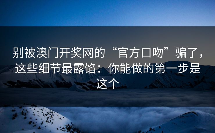 别被澳门开奖网的“官方口吻”骗了，这些细节最露馅：你能做的第一步是这个