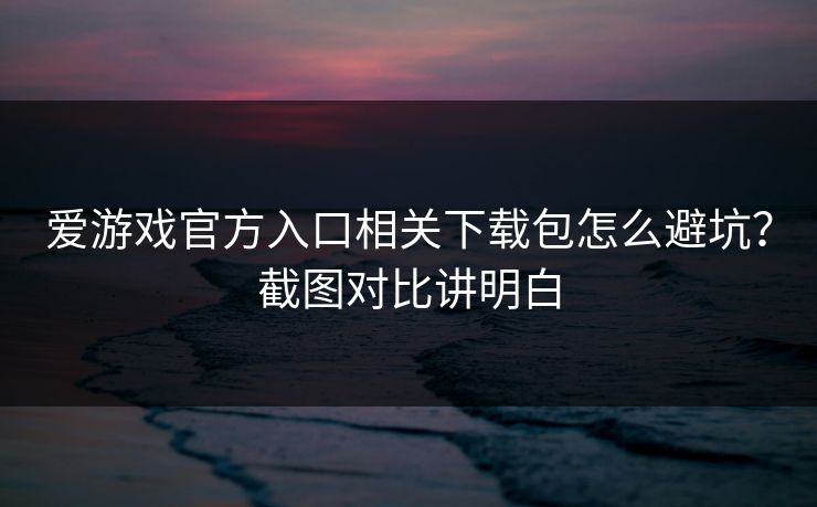 爱游戏官方入口相关下载包怎么避坑？截图对比讲明白