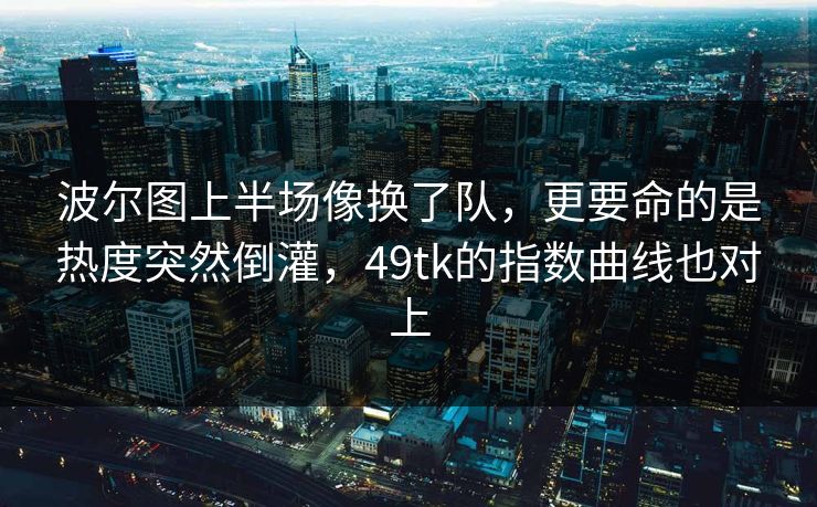 波尔图上半场像换了队，更要命的是热度突然倒灌，49tk的指数曲线也对上