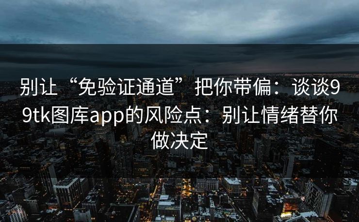 别让“免验证通道”把你带偏：谈谈99tk图库app的风险点：别让情绪替你做决定