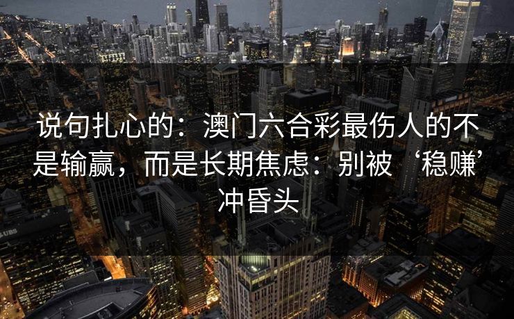 说句扎心的：澳门六合彩最伤人的不是输赢，而是长期焦虑：别被‘稳赚’冲昏头