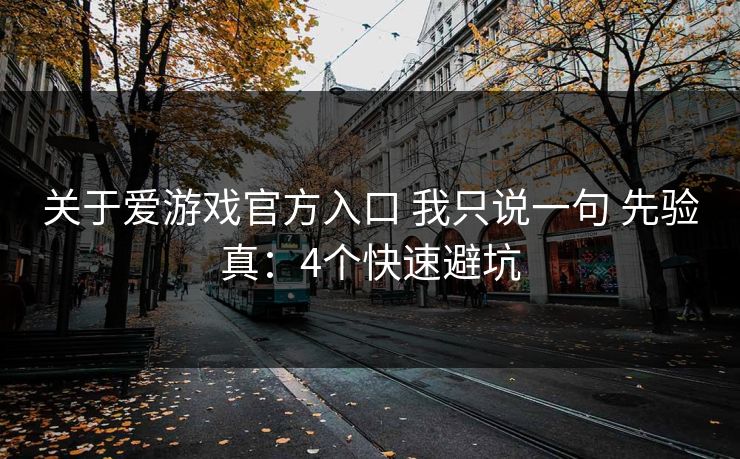 关于爱游戏官方入口 我只说一句 先验真：4个快速避坑