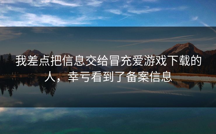 我差点把信息交给冒充爱游戏下载的人，幸亏看到了备案信息