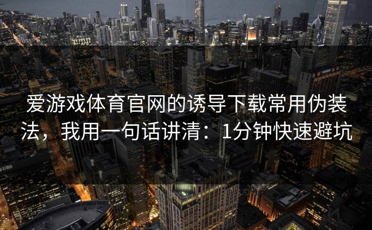 爱游戏体育官网的诱导下载常用伪装法，我用一句话讲清：1分钟快速避坑