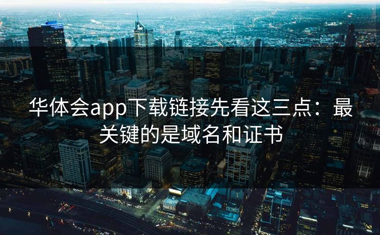 华体会app下载链接先看这三点：最关键的是域名和证书