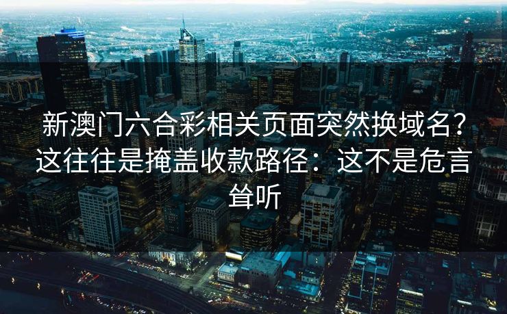 新澳门六合彩相关页面突然换域名？这往往是掩盖收款路径：这不是危言耸听