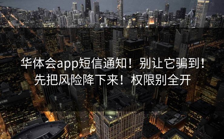 华体会app短信通知！别让它骗到！先把风险降下来！权限别全开