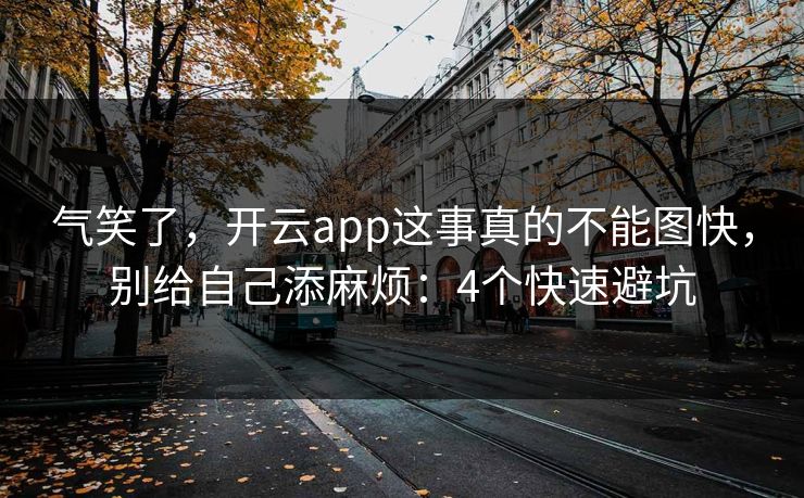 气笑了，开云app这事真的不能图快，别给自己添麻烦：4个快速避坑