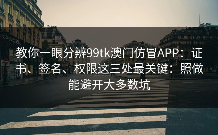 教你一眼分辨99tk澳门仿冒APP：证书、签名、权限这三处最关键：照做能避开大多数坑