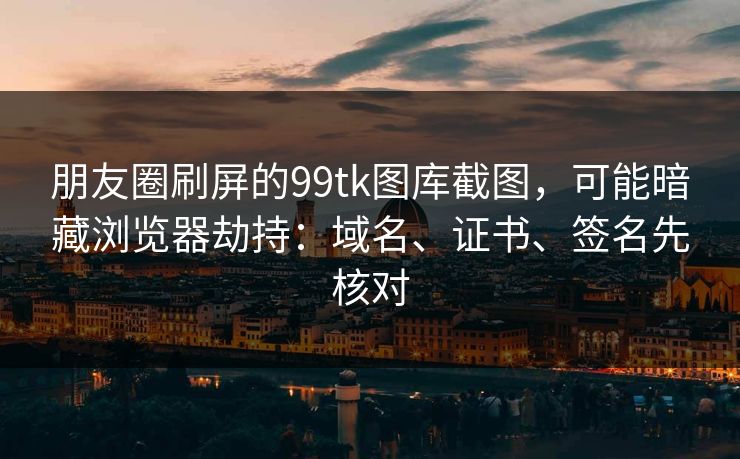 朋友圈刷屏的99tk图库截图，可能暗藏浏览器劫持：域名、证书、签名先核对