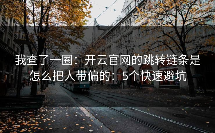 我查了一圈：开云官网的跳转链条是怎么把人带偏的：5个快速避坑