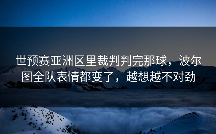 世预赛亚洲区里裁判判完那球，波尔图全队表情都变了，越想越不对劲