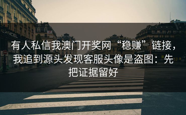 有人私信我澳门开奖网“稳赚”链接，我追到源头发现客服头像是盗图：先把证据留好
