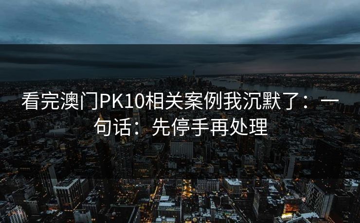 看完澳门PK10相关案例我沉默了：一句话：先停手再处理