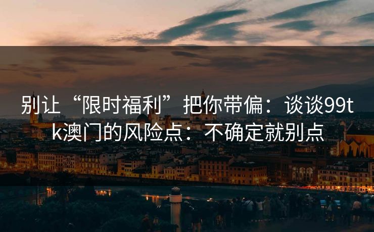 别让“限时福利”把你带偏：谈谈99tk澳门的风险点：不确定就别点