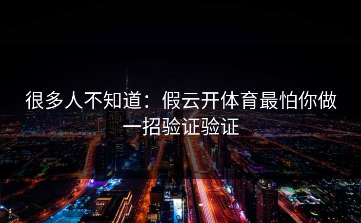 很多人不知道：假云开体育最怕你做一招验证验证