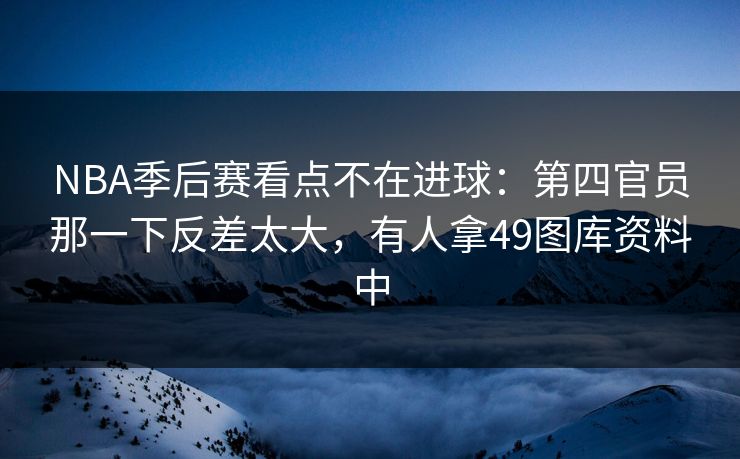 NBA季后赛看点不在进球：第四官员那一下反差太大，有人拿49图库资料中