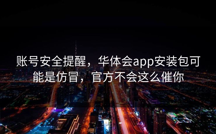 账号安全提醒，华体会app安装包可能是仿冒，官方不会这么催你