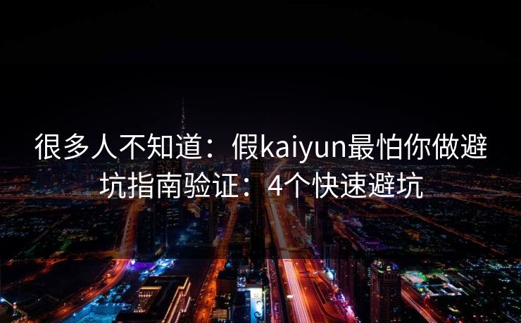 很多人不知道：假kaiyun最怕你做避坑指南验证：4个快速避坑
