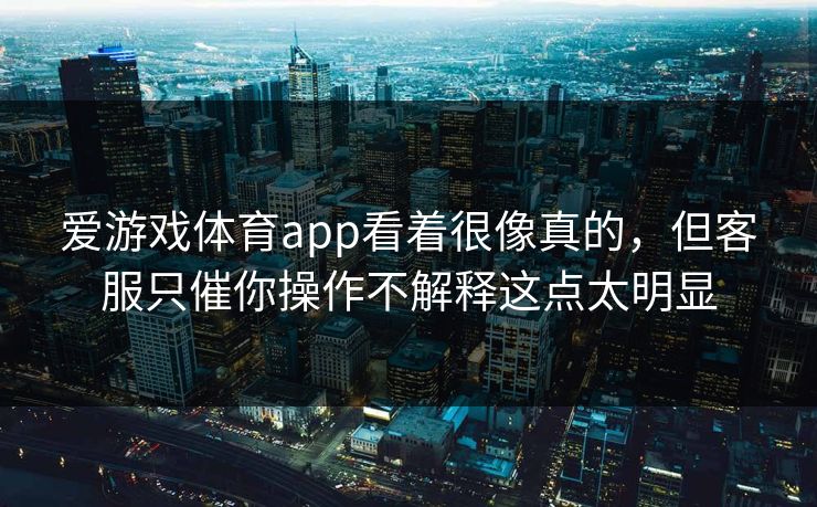 爱游戏体育app看着很像真的，但客服只催你操作不解释这点太明显