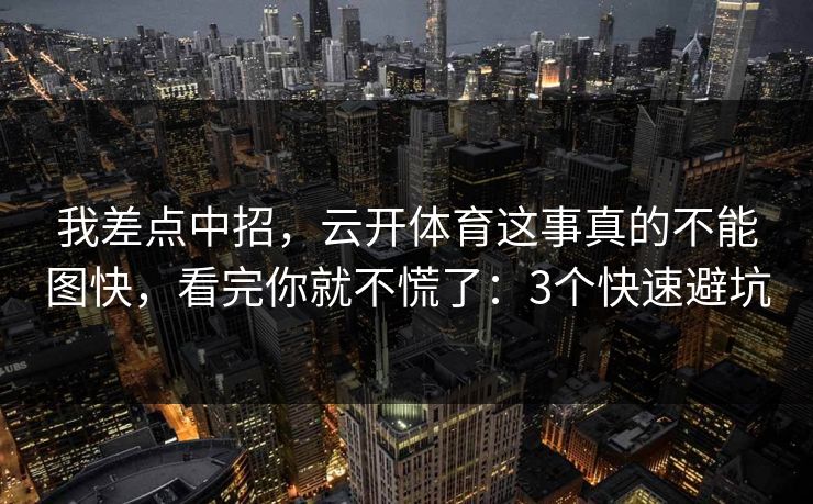 我差点中招，云开体育这事真的不能图快，看完你就不慌了：3个快速避坑