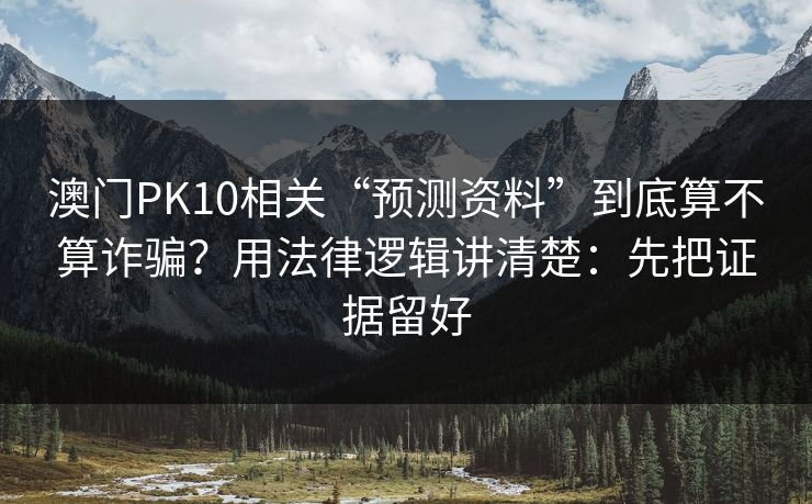 澳门PK10相关“预测资料”到底算不算诈骗？用法律逻辑讲清楚：先把证据留好