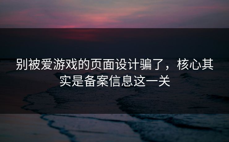 别被爱游戏的页面设计骗了，核心其实是备案信息这一关