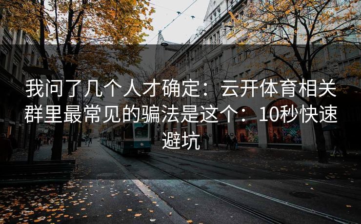 我问了几个人才确定：云开体育相关群里最常见的骗法是这个：10秒快速避坑