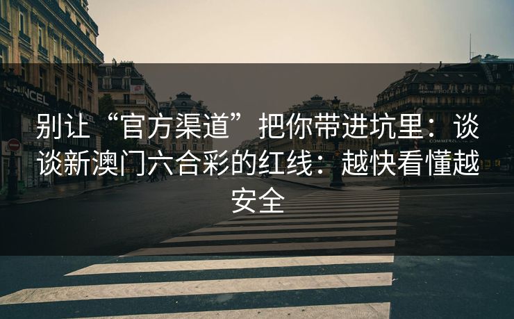 别让“官方渠道”把你带进坑里：谈谈新澳门六合彩的红线：越快看懂越安全
