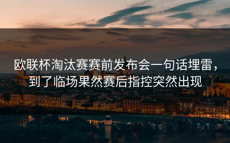 欧联杯淘汰赛赛前发布会一句话埋雷，到了临场果然赛后指控突然出现