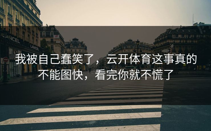 我被自己蠢笑了,云开体育这事真的不能图快,看完你就不慌了 我被自己蠢笑了,云开体育这事真的不能图快,看完你就不慌了