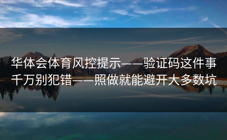 华体会体育风控提示——验证码这件事千万别犯错——照做就能避开大多数坑