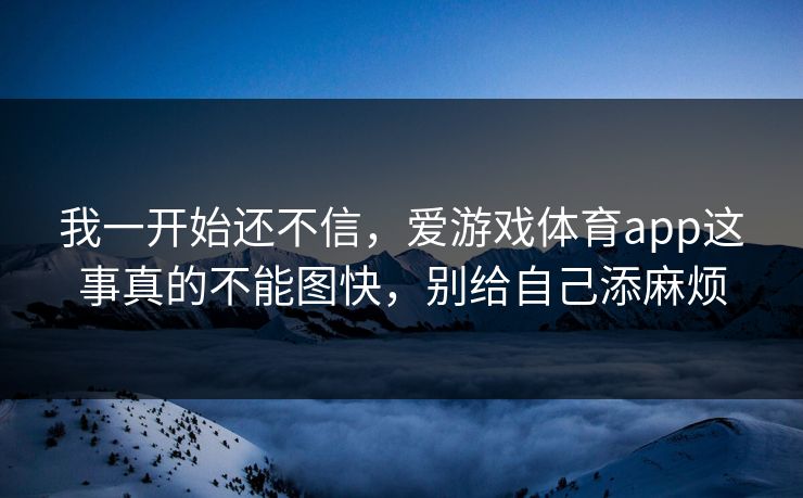 我一开始还不信，爱游戏体育app这事真的不能图快，别给自己添麻烦