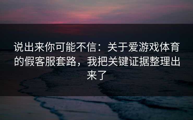 说出来你可能不信:关于爱游戏体育的假客服套路,我把关键证据整理出来了 说出来你可能不信:关于爱游戏体育的假客服套路,我把关键证据整理出来了